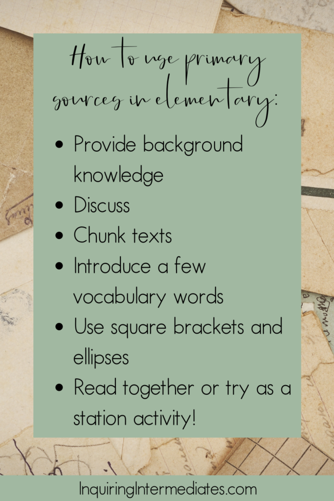 How to use primary sources in elementary:
1) Provide background knowledge
2) Discuss
3) Chunk texts
4) Introduce a few vocabulary words
5) Use square brackets and ellipses
6) Read together or try as a station activity!